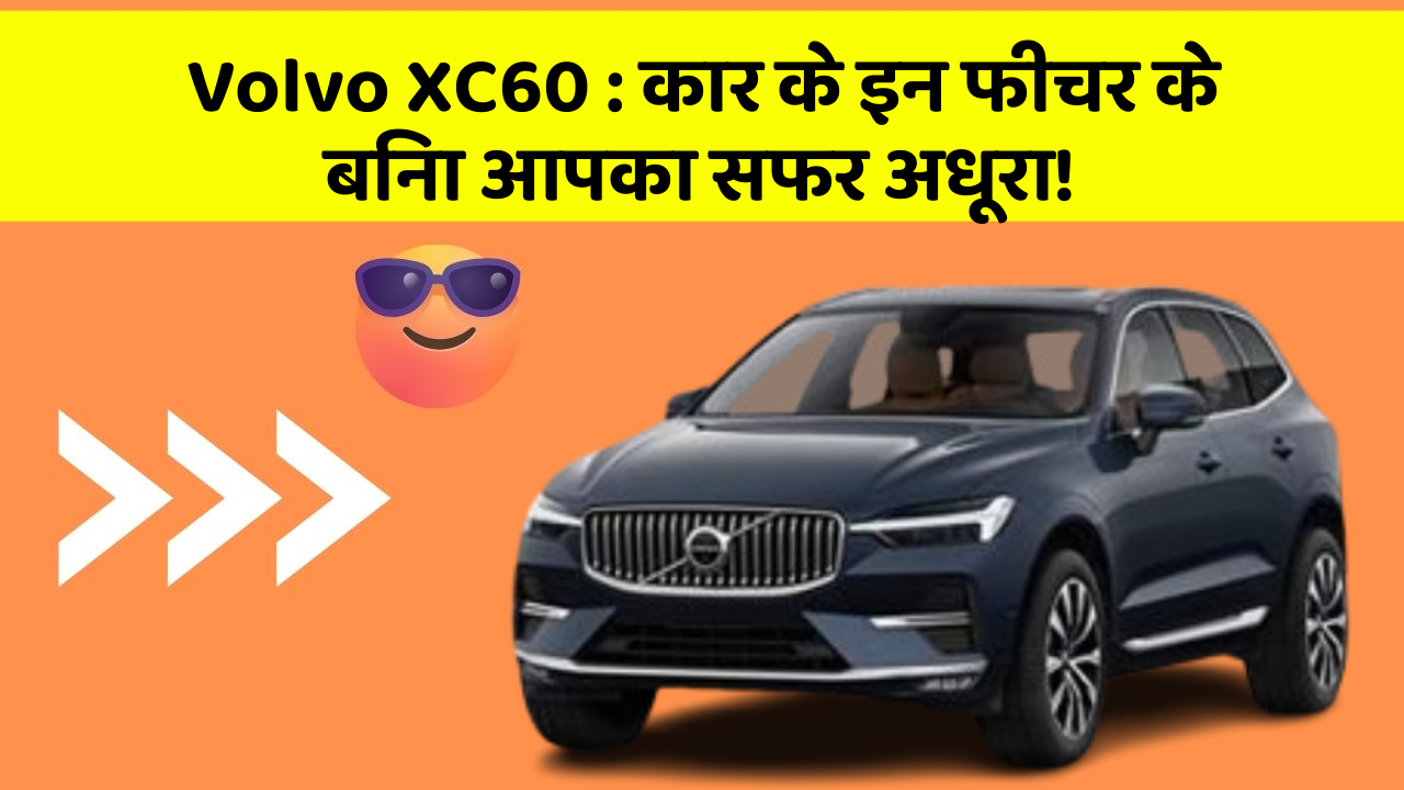 Volvo XC60: कार के इन फीचर के बिना आपका सफर अधूरा!