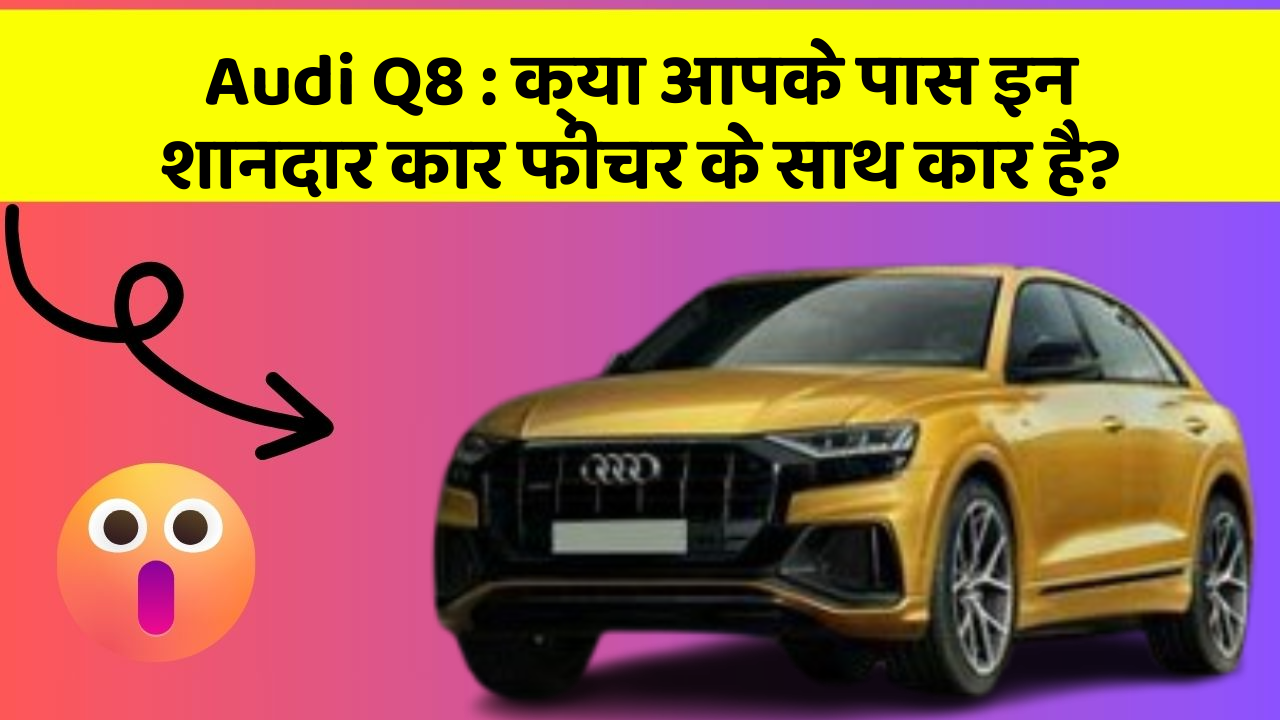 Audi Q8:क्या आपके पास इन शानदार कार फीचर के साथ कार है?