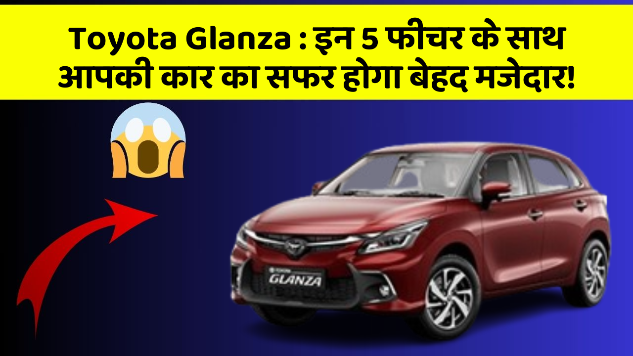 Toyota Glanza: इन 5 फीचर के साथ आपकी कार का सफर होगा बेहद मजेदार!