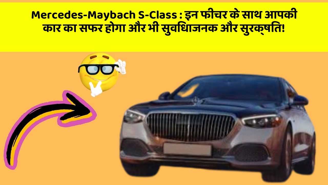 Mercedes-Maybach S-Class:इन फीचर के साथ आपकी कार का सफर होगा और भी सुविधाजनक और सुरक्षित!