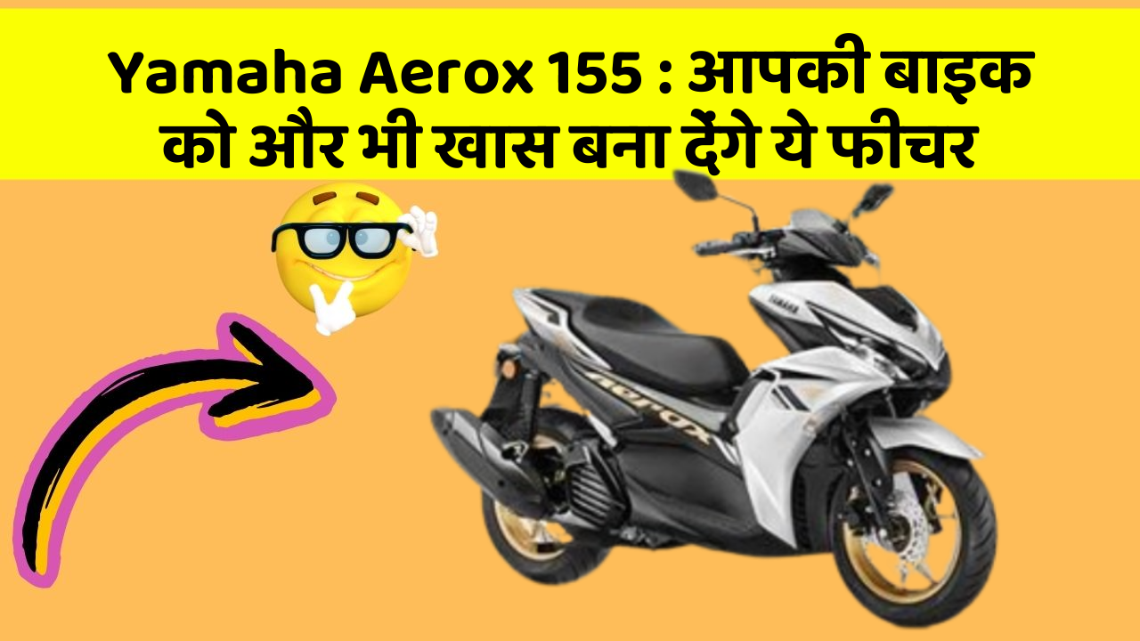 Yamaha Aerox 155: आपकी बाइक को और भी खास बना देंगे ये फीचर
