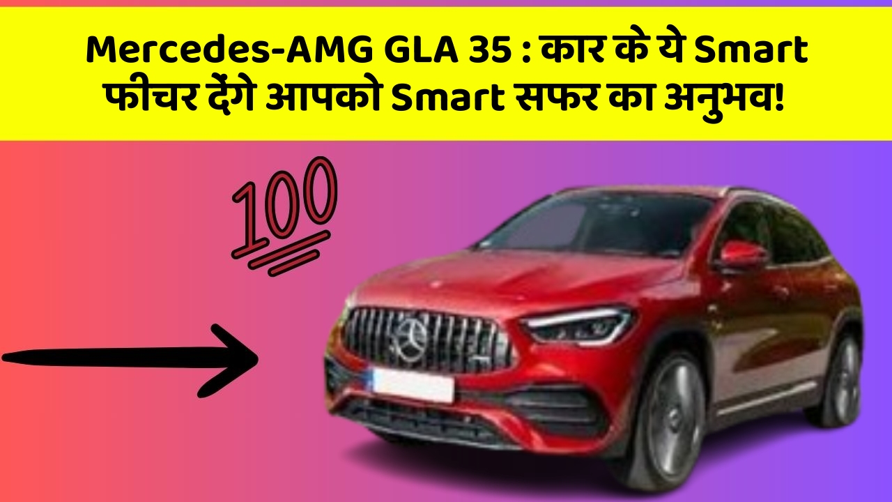 Mercedes-AMG GLA 35:कार के ये Smart फीचर देंगे आपको Smart सफर का अनुभव!