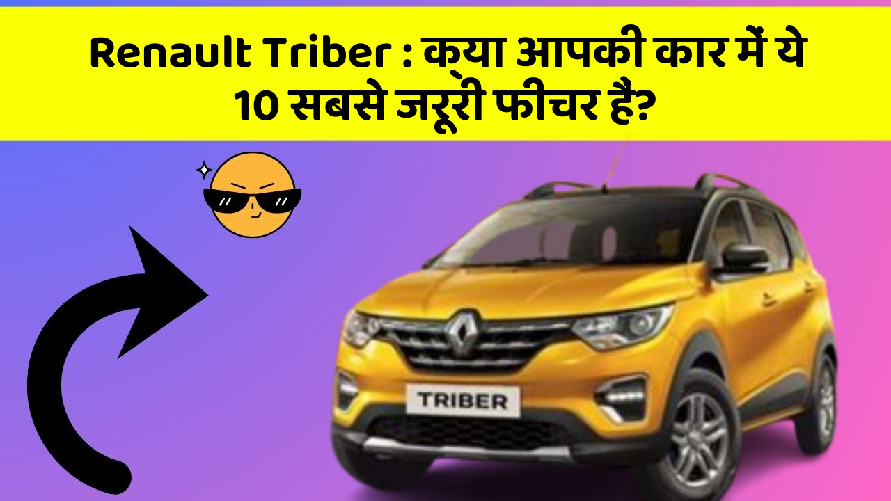 Renault Triber: क्या आपकी कार में ये 10 सबसे जरूरी फीचर हैं?