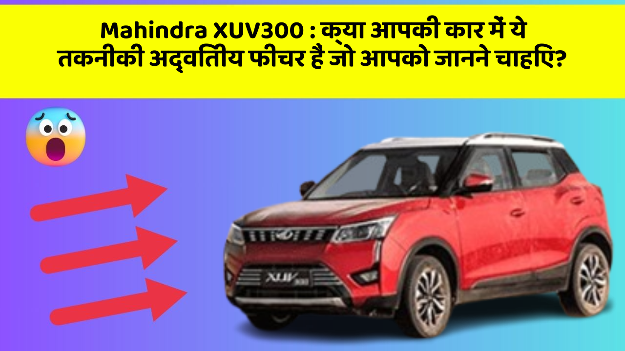 Mahindra XUV300: क्या आपकी कार में ये तकनीकी अद्वितीय फीचर हैं जो आपको जानने चाहिए?