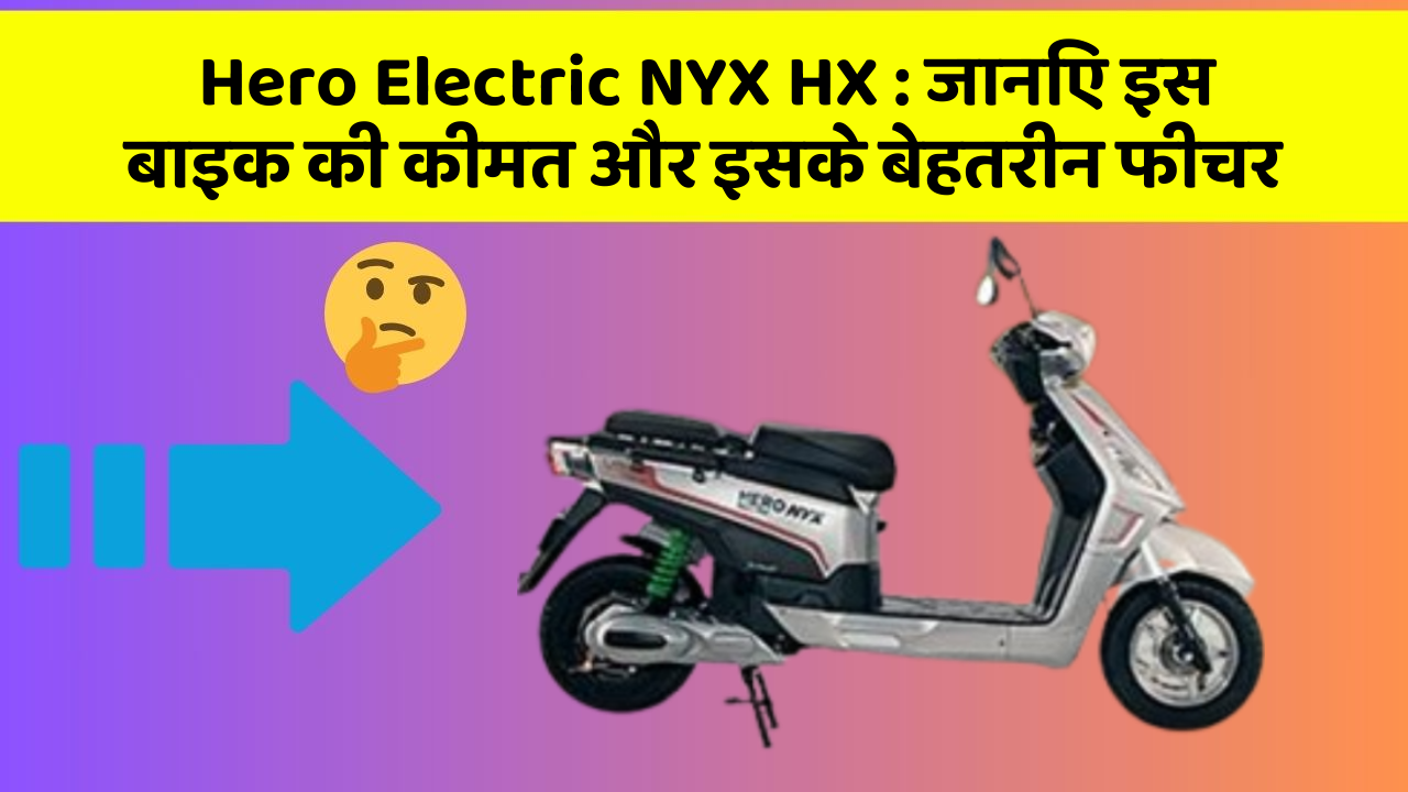 Hero Electric NYX HX:जानिए इस बाइक की कीमत और इसके बेहतरीन फीचर