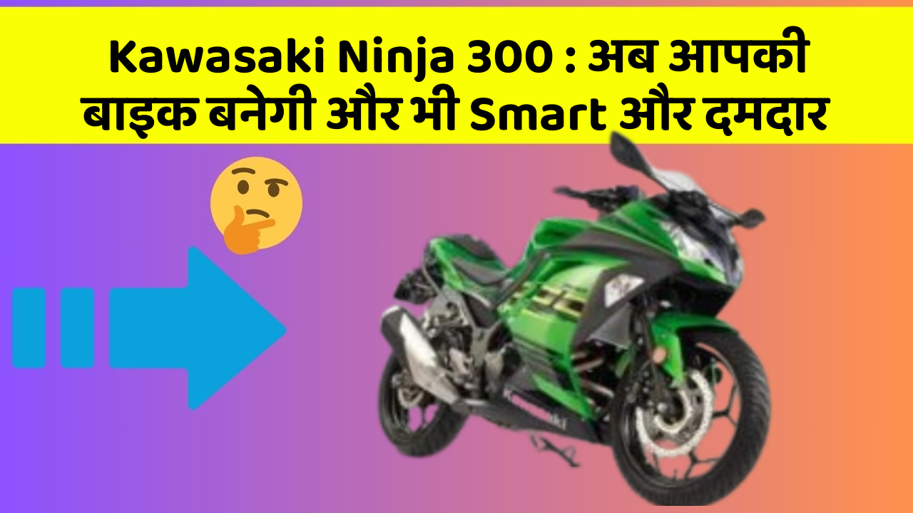 Kawasaki Ninja 300: अब आपकी बाइक बनेगी और भी Smart और दमदार