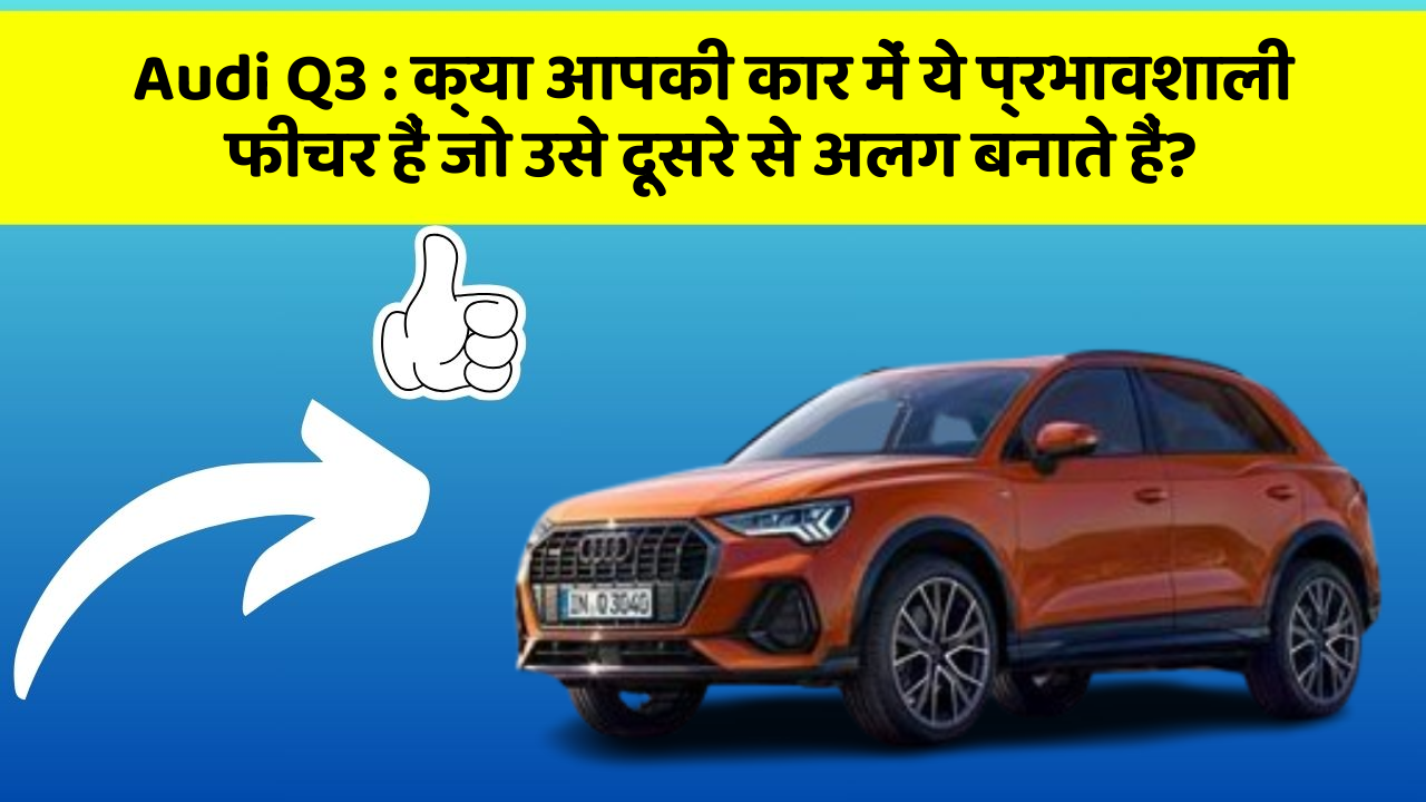 Audi Q3: क्या आपकी कार में ये प्रभावशाली फीचर हैं जो उसे दूसरे से अलग बनाते हैं?