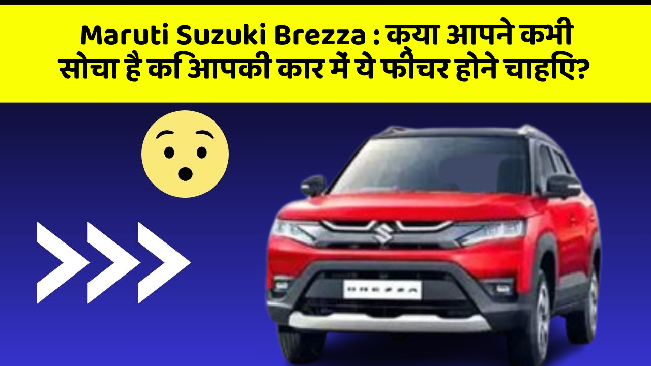 Maruti Suzuki Brezza : क्या आपने कभी सोचा है कि आपकी कार में ये फीचर होने चाहिए?